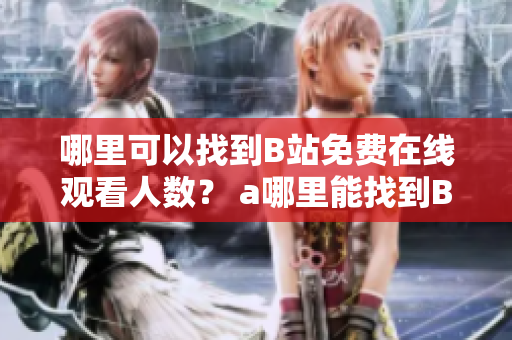 哪里可以找到B站免費(fèi)在線觀看人數(shù)？ a哪里能找到B站上視頻的免費(fèi)觀看人數(shù)？