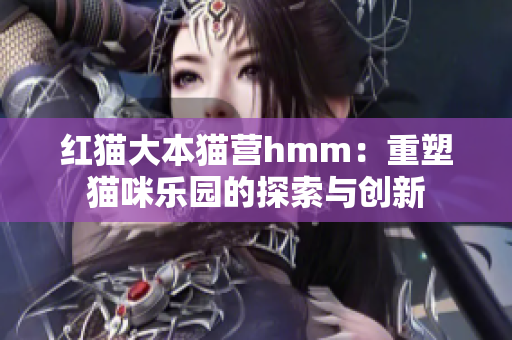 紅貓大本貓營(yíng)hmm：重塑貓咪樂(lè)園的探索與創(chuàng)新