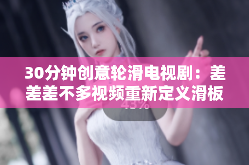 30分鐘創(chuàng)意輪滑電視?。翰畈畈畈欢嘁曨l重新定義滑板狂熱，讓你迷失在風(fēng)格與創(chuàng)意的交織中