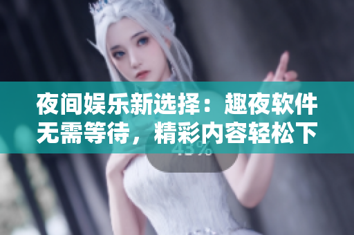 夜間娛樂(lè)新選擇：趣夜軟件無(wú)需等待，精彩內(nèi)容輕松下載