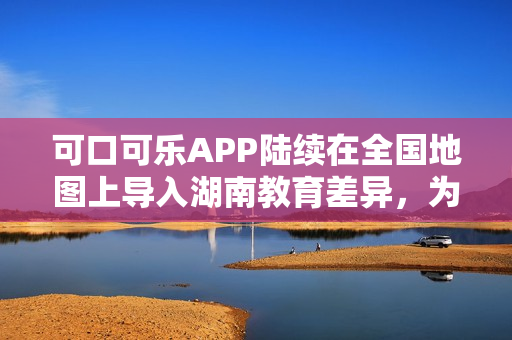 可口可樂(lè)APP陸續(xù)在全國(guó)地圖上導(dǎo)入湖南教育差異，為用戶(hù)提供更全面的服務(wù)。