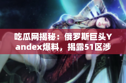吃瓜網(wǎng)揭秘：俄羅斯巨頭Yandex爆料，揭露51區(qū)涉嫌丑聞