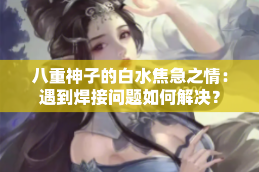 八重神子的白水焦急之情：遇到焊接問題如何解決？