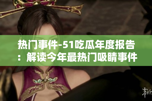 熱門事件-51吃瓜年度報(bào)告：解讀今年最熱門吸睛事件