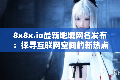 8x8x.io最新地域網(wǎng)名發(fā)布：探尋互聯(lián)網(wǎng)空間的新熱點(diǎn)