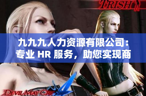 九九九人力資源有限公司：專業(yè) HR 服務(wù)，助您實(shí)現(xiàn)商業(yè)目標(biāo)