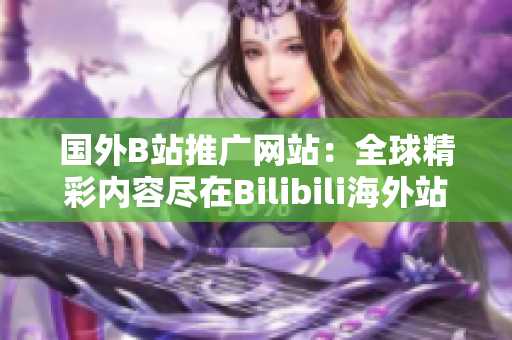 國外B站推廣網(wǎng)站：全球精彩內(nèi)容盡在Bilibili海外站