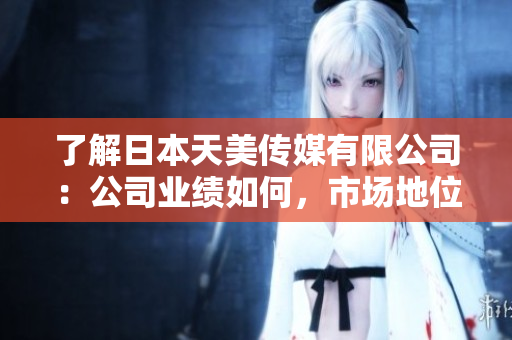 了解日本天美傳媒有限公司：公司業(yè)績(jī)?nèi)绾?，市?chǎng)地位如何，發(fā)展前景如何？