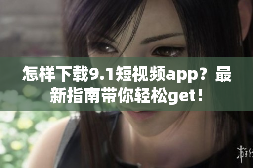 怎樣下載9.1短視頻app？最新指南帶你輕松get！
