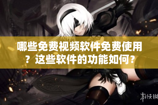哪些免費(fèi)視頻軟件免費(fèi)使用？這些軟件的功能如何？