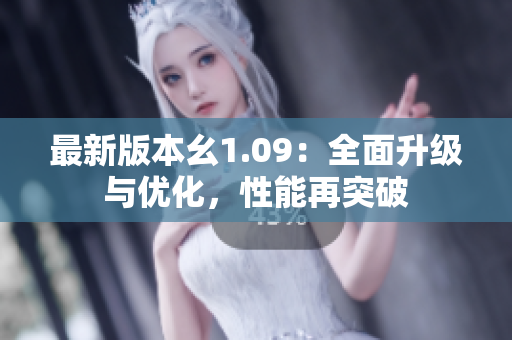 最新版本幺1.09：全面升級(jí)與優(yōu)化，性能再突破
