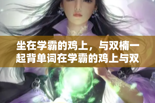坐在學(xué)霸的雞上，與雙楠一起背單詞在學(xué)霸的雞上與雙楠一起背單詞