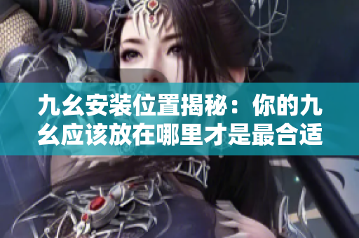九幺安裝位置揭秘：你的九幺應(yīng)該放在哪里才是最合適的？