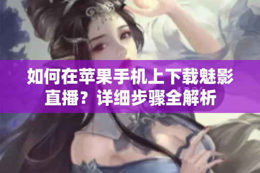 如何在蘋(píng)果手機(jī)上下載魅影直播？詳細(xì)步驟全解析