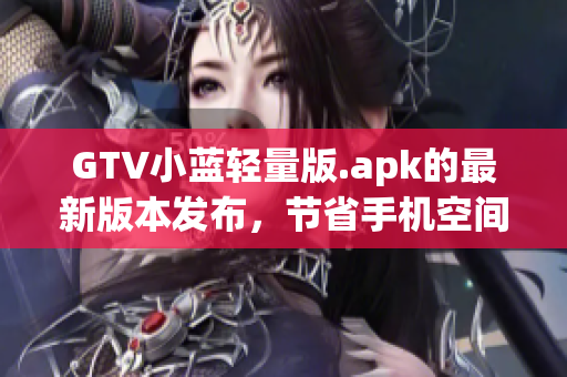 GTV小藍(lán)輕量版.apk的最新版本發(fā)布，節(jié)省手機(jī)空間還能流暢觀看。