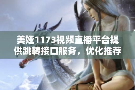 美婭1173視頻直播平臺(tái)提供跳轉(zhuǎn)接口服務(wù)，優(yōu)化推薦算法，提供更流暢的內(nèi)容切換及推送。