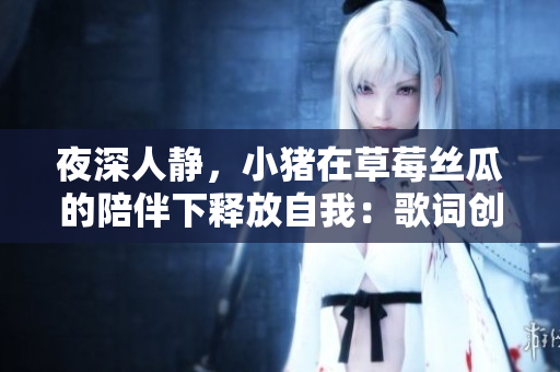 夜深人靜，小豬在草莓絲瓜的陪伴下釋放自我：歌詞創(chuàng)作全過(guò)程介紹