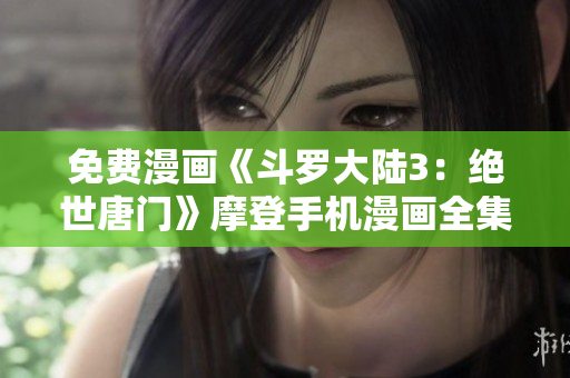 免費(fèi)漫畫(huà)《斗羅大陸3：絕世唐門(mén)》摩登手機(jī)漫畫(huà)全集