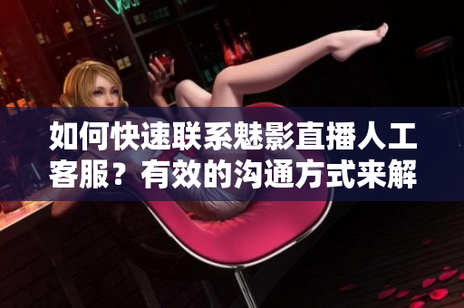 如何快速聯(lián)系魅影直播人工客服？有效的溝通方式來(lái)解決問(wèn)題
