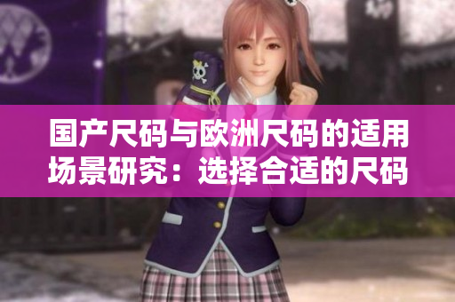 國產(chǎn)尺碼與歐洲尺碼的適用場景研究：選擇合適的尺碼更關(guān)鍵