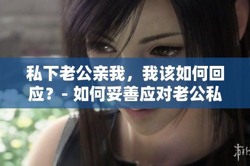 私下老公親我，我該如何回應(yīng)？- 如何妥善應(yīng)對(duì)老公私下的舉動(dòng)