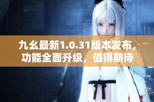 九幺最新1.0.31版本發(fā)布，功能全面升級，值得期待