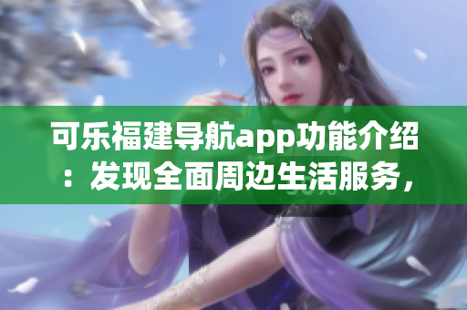 可樂福建導(dǎo)航app功能介紹：發(fā)現(xiàn)全面周邊生活服務(wù)，輕松規(guī)劃出行路線