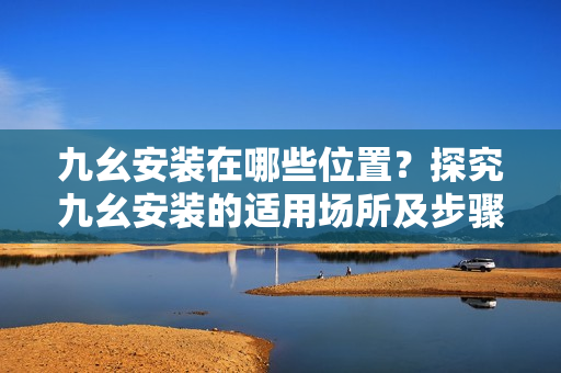 九幺安裝在哪些位置？探究九幺安裝的適用場所及步驟