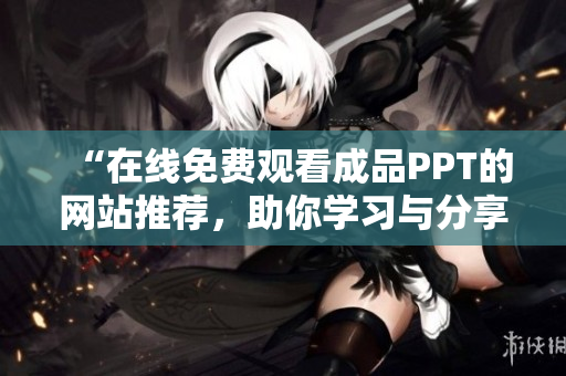 “在線免費觀看成品PPT的網(wǎng)站推薦，助你學(xué)習(xí)與分享”