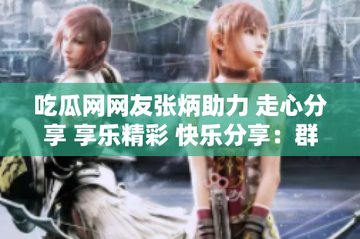 吃瓜網(wǎng)網(wǎng)友張炳助力 走心分享 享樂精彩 快樂分享：群眾熱心報(bào)道