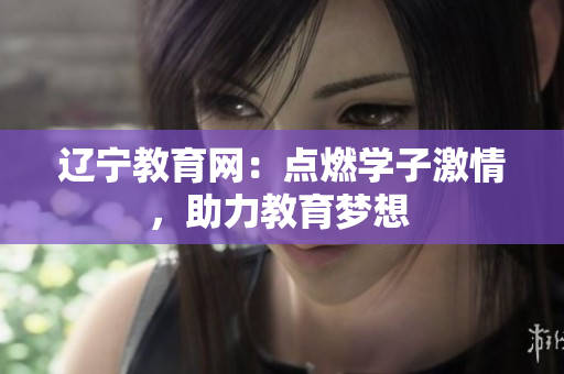 遼寧教育網(wǎng)：點(diǎn)燃學(xué)子激情，助力教育夢(mèng)想 