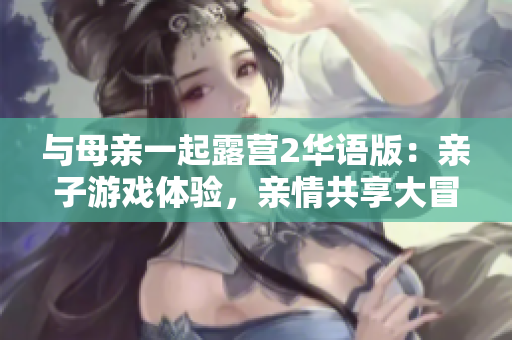 與母親一起露營2華語版：親子游戲體驗(yàn)，親情共享大冒險(xiǎn)