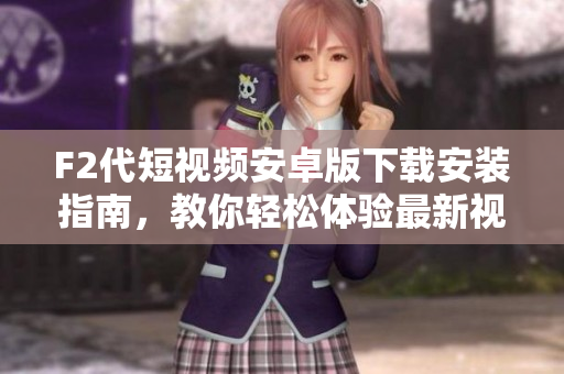 F2代短視頻安卓版下載安裝指南，教你輕松體驗(yàn)最新視頻創(chuàng)作平臺