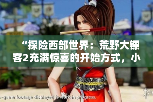 “探險西部世界：荒野大鏢客2充滿驚喜的開始方式，小姐姐嘿嘿等你來解鎖”