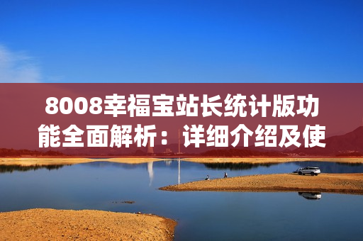 8008幸福寶站長統(tǒng)計版功能全面解析：詳細介紹及使用攻略