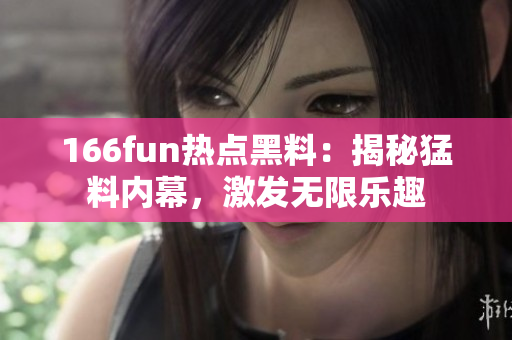 166fun熱點黑料：揭秘猛料內(nèi)幕，激發(fā)無限樂趣