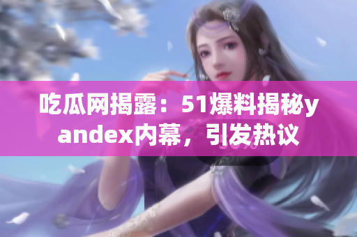 吃瓜網(wǎng)揭露：51爆料揭秘yandex內(nèi)幕，引發(fā)熱議