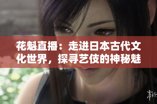 花魁直播：走進日本古代文化世界，探尋藝伎的神秘魅力