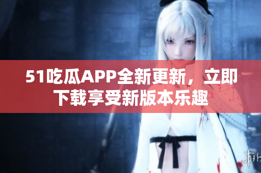 51吃瓜APP全新更新，立即下載享受新版本樂趣