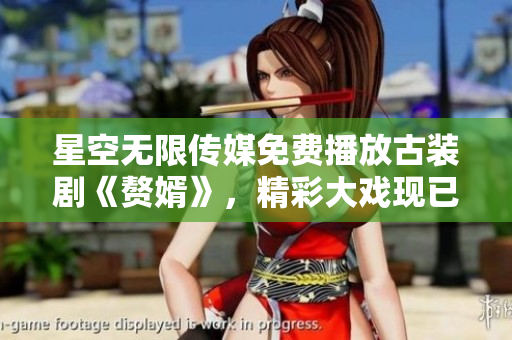 星空無限傳媒免費播放古裝劇《贅婿》，精彩大戲現(xiàn)已上線