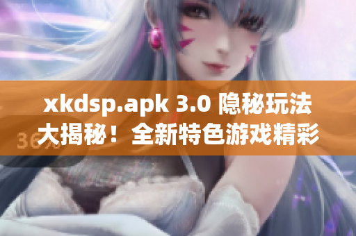 xkdsp.apk 3.0 隱秘玩法大揭秘！全新特色游戲精彩體驗