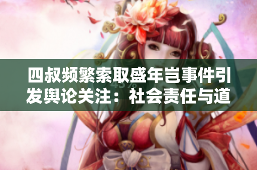 四叔頻繁索取盛年豈事件引發(fā)輿論關(guān)注：社會責(zé)任與道德倡導(dǎo)