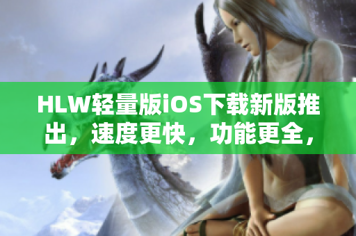 HLW輕量版iOS下載新版推出，速度更快，功能更全，體驗升級！