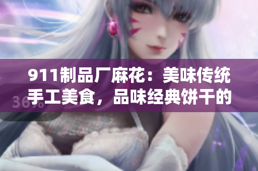 911制品廠麻花：美味傳統(tǒng)手工美食，品味經(jīng)典餅干的獨特魅力