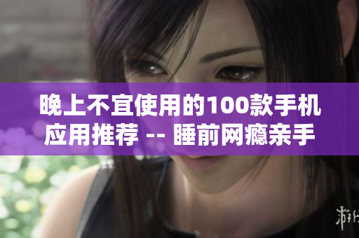 晚上不宜使用的100款手機應用推薦 -- 睡前網(wǎng)癮親手斷絕