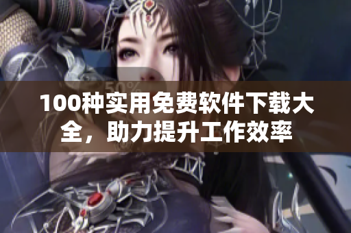 100種實用免費軟件下載大全，助力提升工作效率