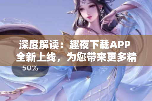 深度解讀：趣夜下載APP 全新上線，為您帶來更多精彩內(nèi)容