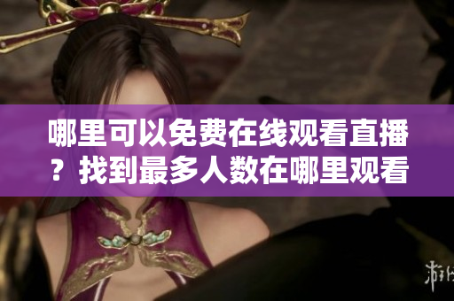 哪里可以免費在線觀看直播？找到最多人數(shù)在哪里觀看直播