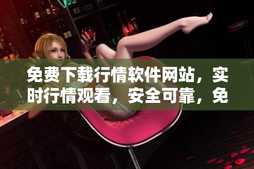 免費下載行情軟件網(wǎng)站，實時行情觀看，安全可靠，免費注冊賬號