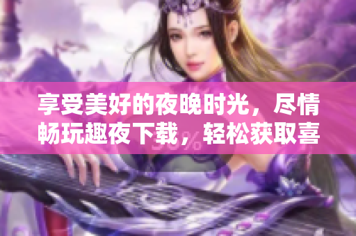 享受美好的夜晚時光，盡情暢玩趣夜下載，輕松獲取喜愛軟件，如此簡單深夜分享安心。